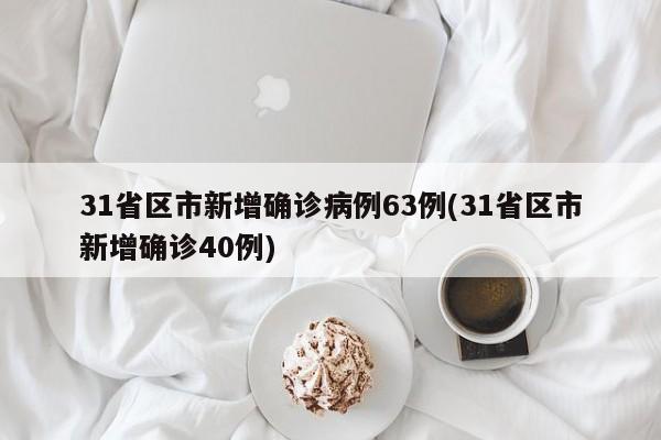 31省区市新增确诊病例63例(31省区市新增确诊40例)