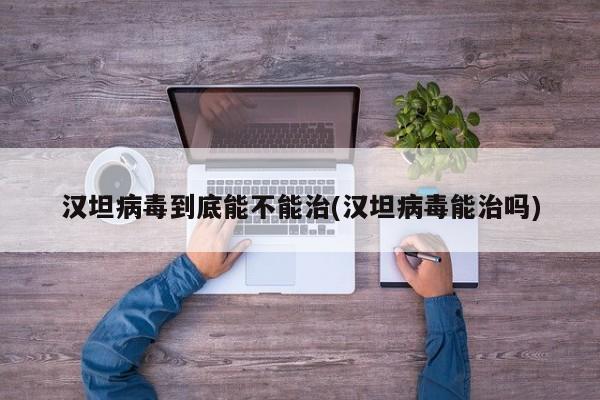 汉坦病毒到底能不能治(汉坦病毒能治吗)