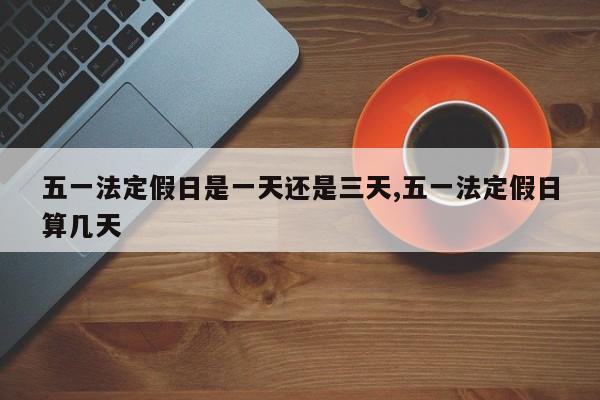 五一法定假日是一天还是三天,五一法定假日算几天