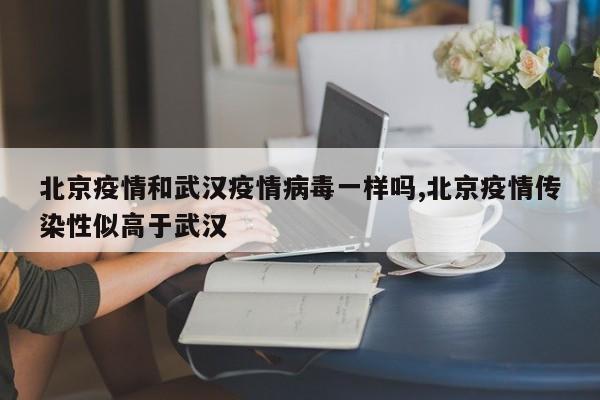 北京疫情和武汉疫情病毒一样吗,北京疫情传染性似高于武汉
