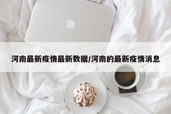 河南最新疫情最新数据/河南的最新疫情消息