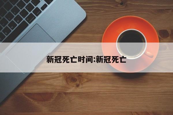 新冠死亡时间:新冠死亡
