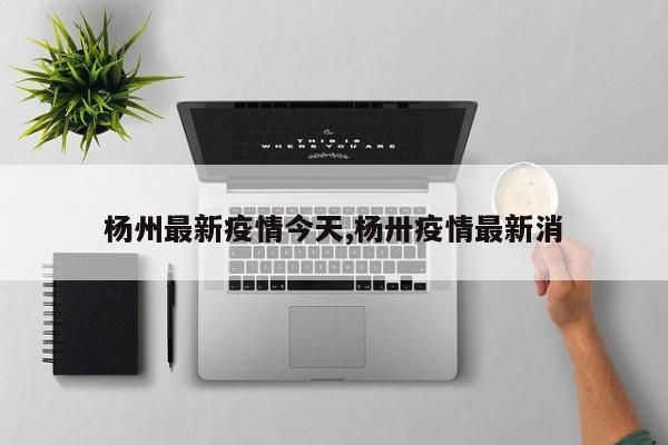 杨州最新疫情今天,杨卅疫情最新消