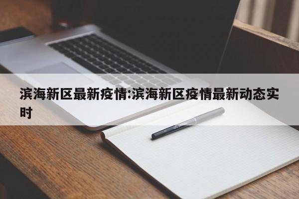 滨海新区最新疫情:滨海新区疫情最新动态实时