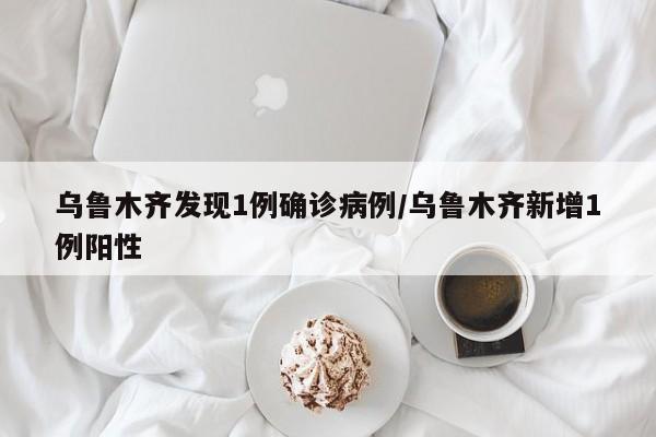 乌鲁木齐发现1例确诊病例/乌鲁木齐新增1例阳性