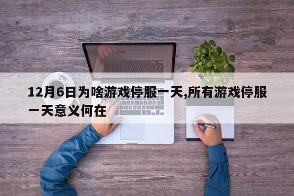 12月6日为啥游戏停服一天,所有游戏停服一天意义何在