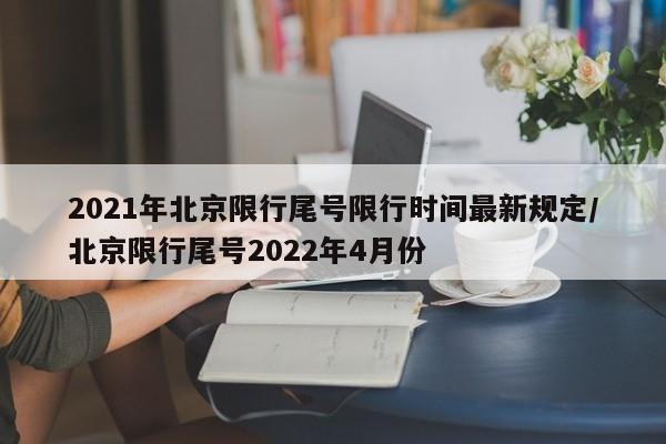 2021年北京限行尾号限行时间最新规定/北京限行尾号2022年4月份