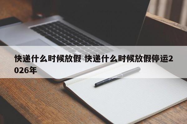 快递什么时候放假 快递什么时候放假停运2026年