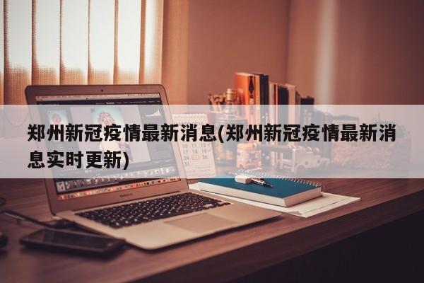 郑州新冠疫情最新消息(郑州新冠疫情最新消息实时更新)