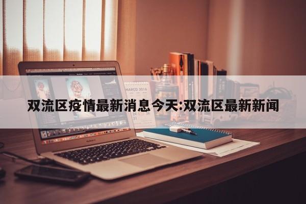 双流区疫情最新消息今天:双流区最新新闻