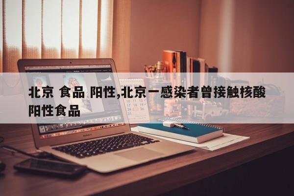 北京 食品 阳性,北京一感染者曾接触核酸阳性食品