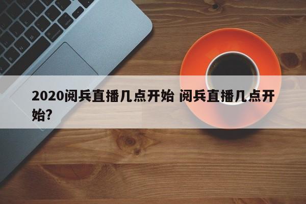 2020阅兵直播几点开始 阅兵直播几点开始?