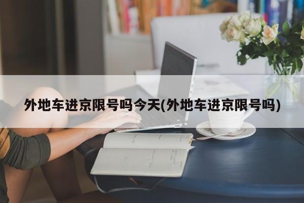 外地车进京限号吗今天(外地车进京限号吗)
