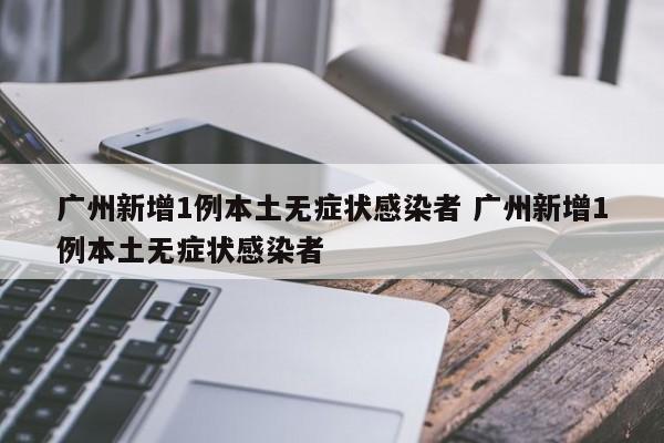 广州新增1例本土无症状感染者 广州新增1例本土无症状感染者