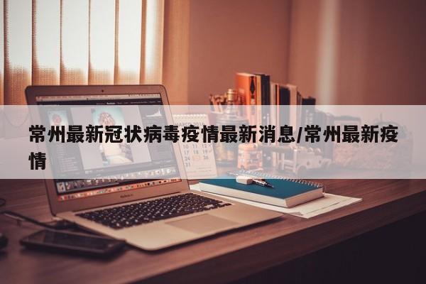 常州最新冠状病毒疫情最新消息/常州最新疫情