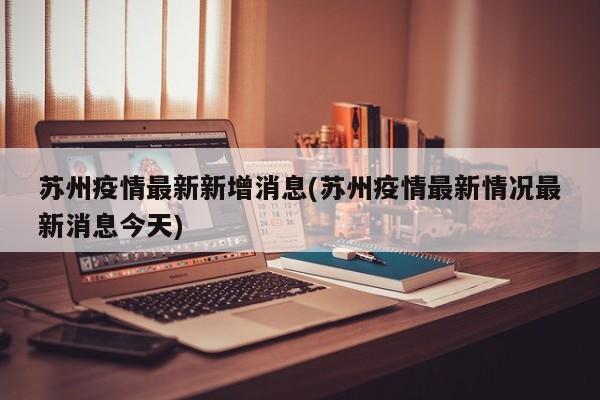 苏州疫情最新新增消息(苏州疫情最新情况最新消息今天)