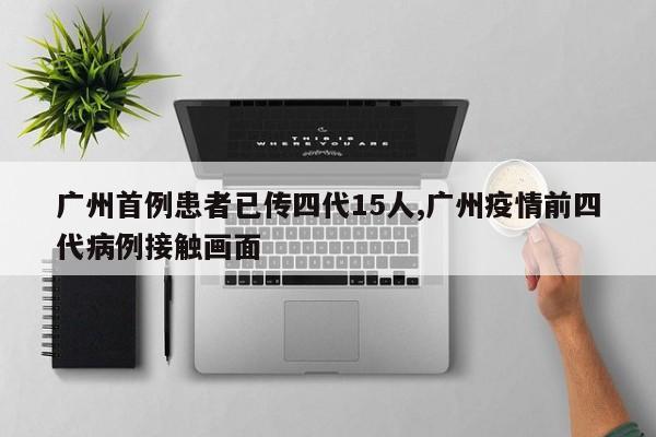 广州首例患者已传四代15人,广州疫情前四代病例接触画面