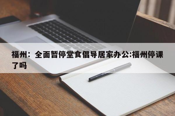 福州：全面暂停堂食倡导居家办公:福州停课了吗
