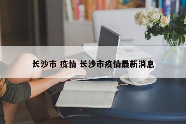 长沙市 疫情 长沙市疫情最新消息