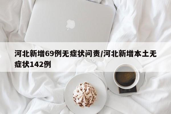 河北新增69例无症状问责/河北新增本土无症状142例