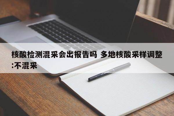 核酸检测混采会出报告吗 多地核酸采样调整:不混采