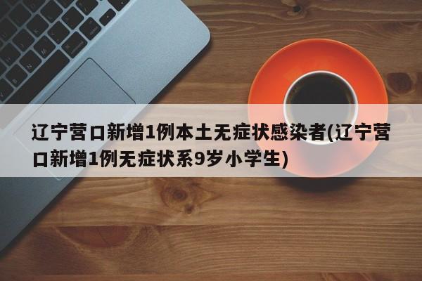 辽宁营口新增1例本土无症状感染者(辽宁营口新增1例无症状系9岁小学生)