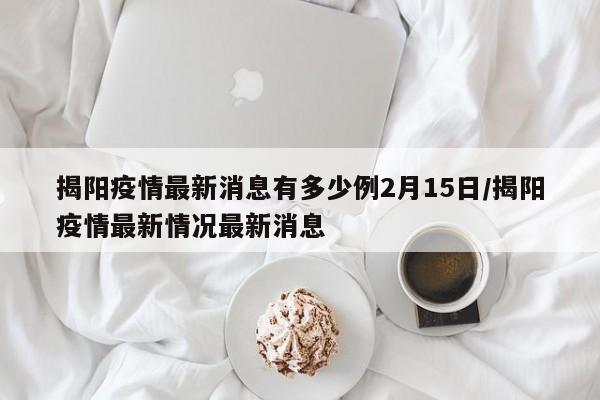 揭阳疫情最新消息有多少例2月15日/揭阳疫情最新情况最新消息