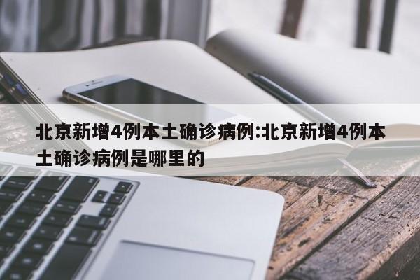 北京新增4例本土确诊病例:北京新增4例本土确诊病例是哪里的