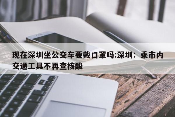 现在深圳坐公交车要戴口罩吗:深圳：乘市内交通工具不再查核酸