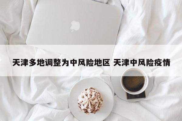 天津多地调整为中风险地区 天津中风险疫情