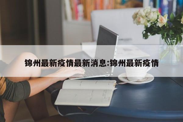 锦州最新疫情最新消息:锦州最新疫情