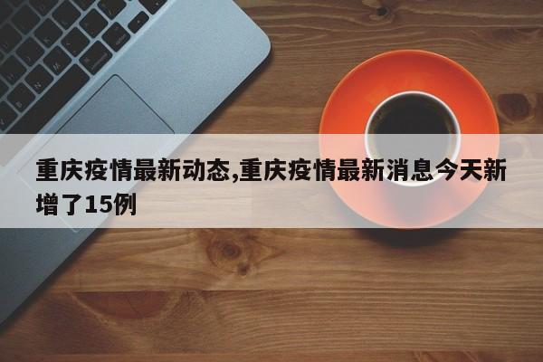 重庆疫情最新动态,重庆疫情最新消息今天新增了15例