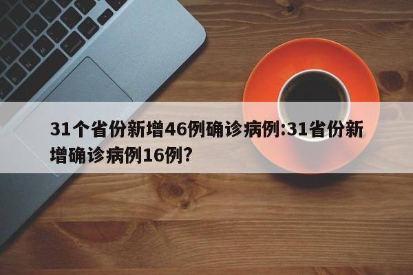 31个省份新增46例确诊病例:31省份新增确诊病例16例?