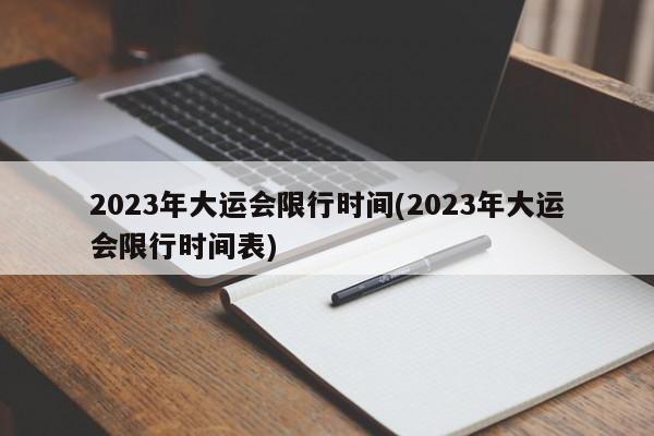 2023年大运会限行时间(2023年大运会限行时间表)