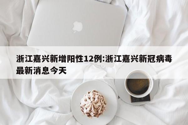 浙江嘉兴新增阳性12例:浙江嘉兴新冠病毒最新消息今天