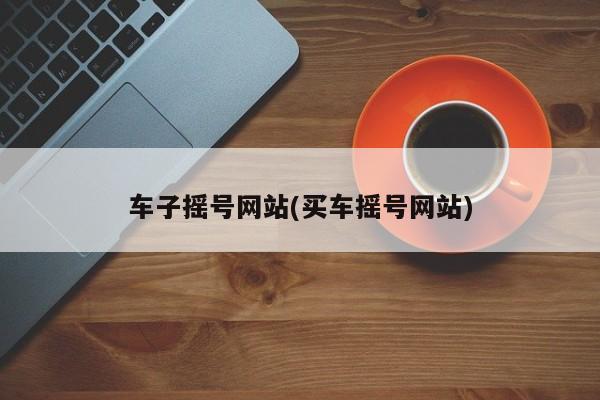 车子摇号网站(买车摇号网站)