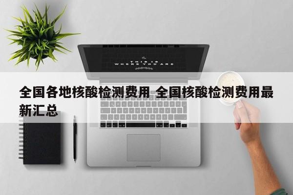 全国各地核酸检测费用 全国核酸检测费用最新汇总