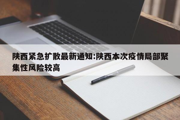 陕西紧急扩散最新通知:陕西本次疫情局部聚集性风险较高