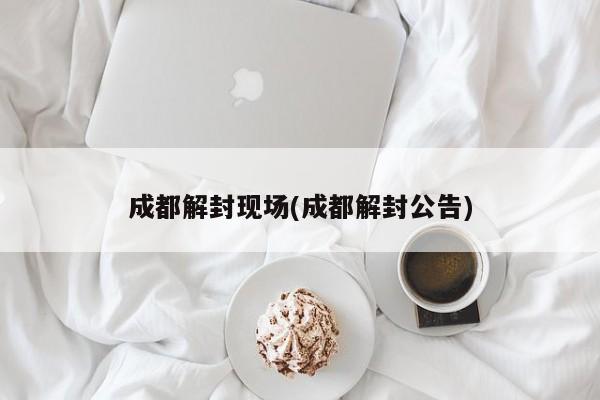 成都解封现场(成都解封公告)