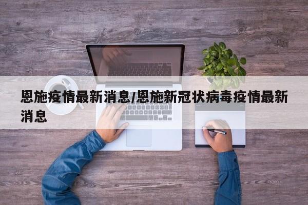恩施疫情最新消息/恩施新冠状病毒疫情最新消息