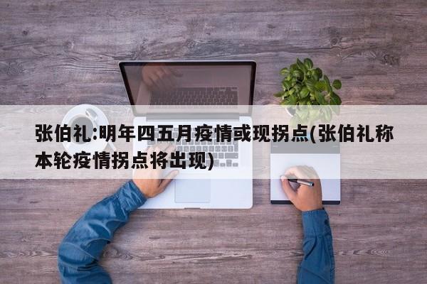 张伯礼:明年四五月疫情或现拐点(张伯礼称本轮疫情拐点将出现)
