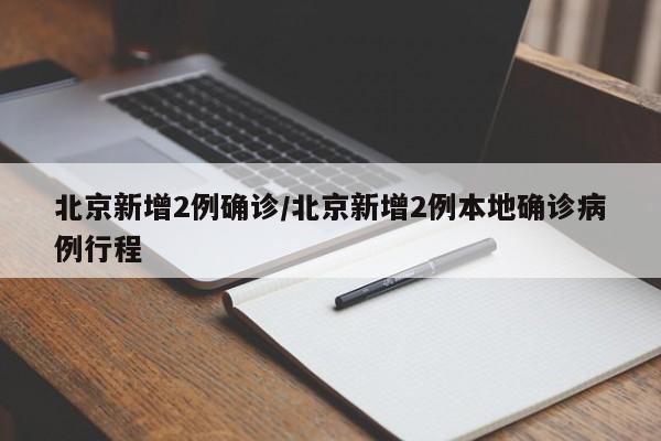 北京新增2例确诊/北京新增2例本地确诊病例行程